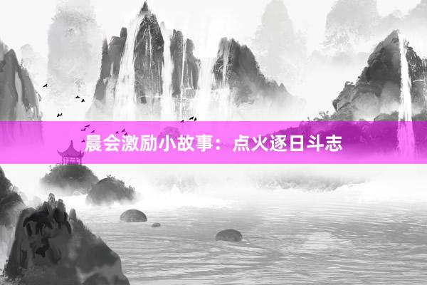 晨会激励小故事：点火逐日斗志