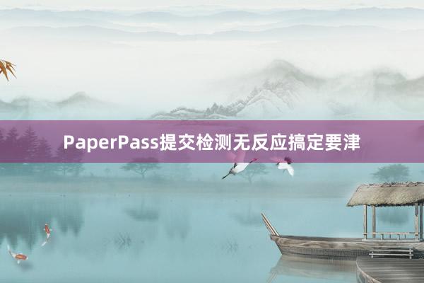 PaperPass提交检测无反应搞定要津